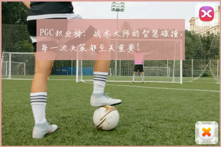 PGC积分榜：战术大师的智慧碰撞，每一次决策都至关重要！