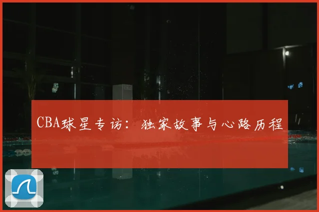 CBA球星专访:独家故事与心路历程