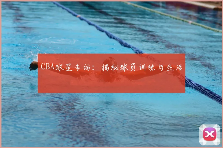 CBA球星专访：揭秘球员训练与生活