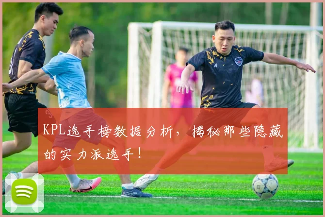 KPL选手榜数据分析，揭秘那些隐藏的实力派选手！