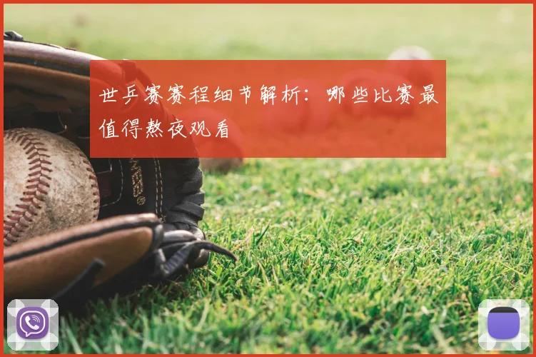 世乒赛赛程细节解析:哪些比赛最值得熬夜观看
