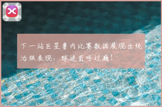 下一站巨星鲁内比赛数据展现出统治级表现，球迷直呼过瘾！