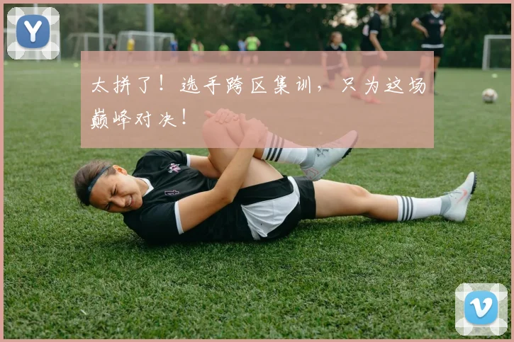 太拼了！选手跨区集训，只为这场巅峰对决！