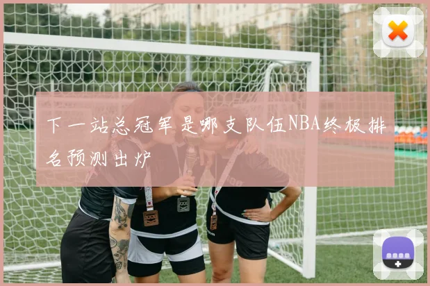下一站总冠军是哪支队伍NBA终极排名预测出炉