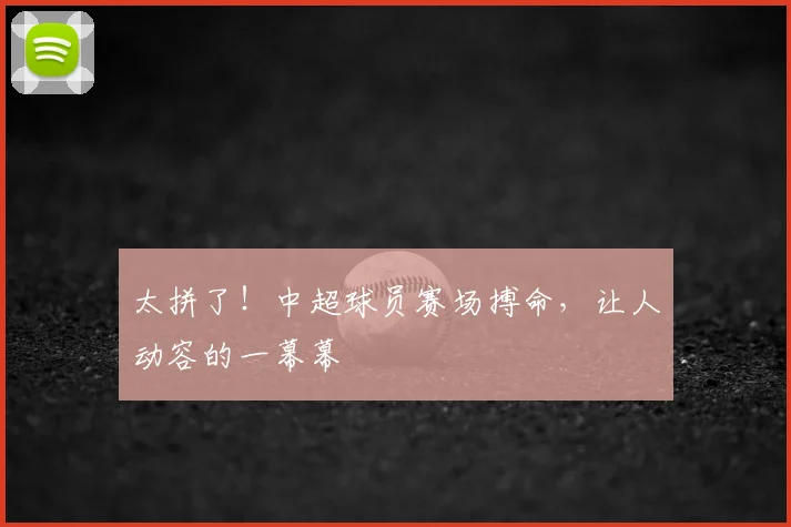 太拼了！中超球员赛场搏命，让人动容的一幕幕