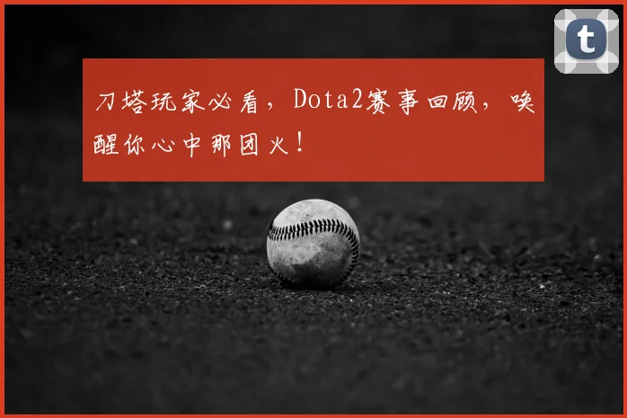 刀塔玩家必看，Dota2赛事回顾，唤醒你心中那团火！
