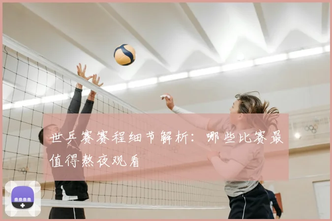 世乒赛赛程细节解析：哪些比赛最值得熬夜观看