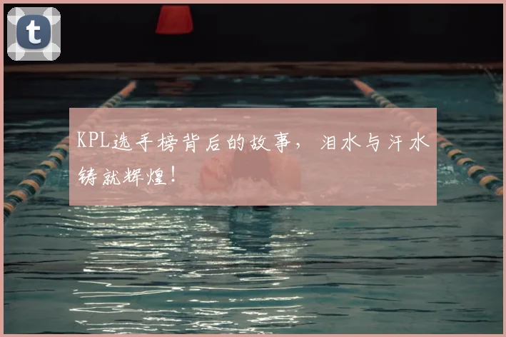 KPL选手榜背后的故事，泪水与汗水铸就辉煌！