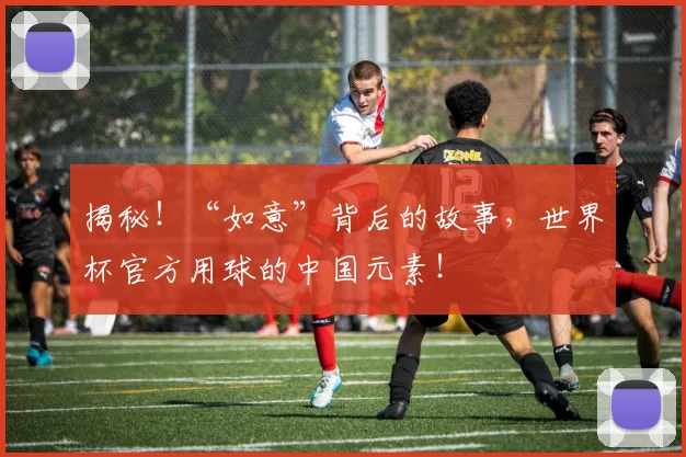 揭秘！“如意”背后的故事，世界杯官方用球的中国元素！