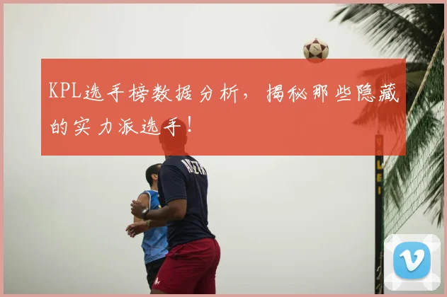 KPL选手榜数据分析,揭秘那些隐藏的实力派选手!