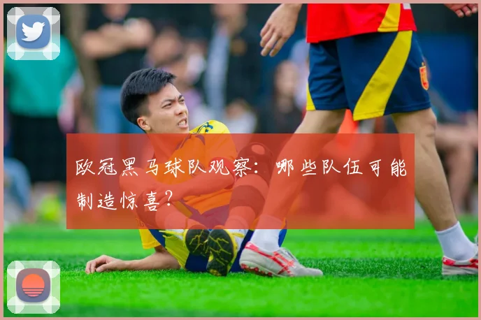欧冠黑马球队观察：哪些队伍可能制造惊喜？
