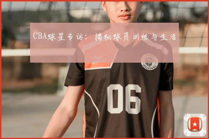 CBA球星专访：揭秘球员训练与生活