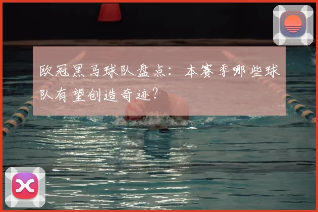 欧冠黑马球队盘点：本赛季哪些球队有望创造奇迹？