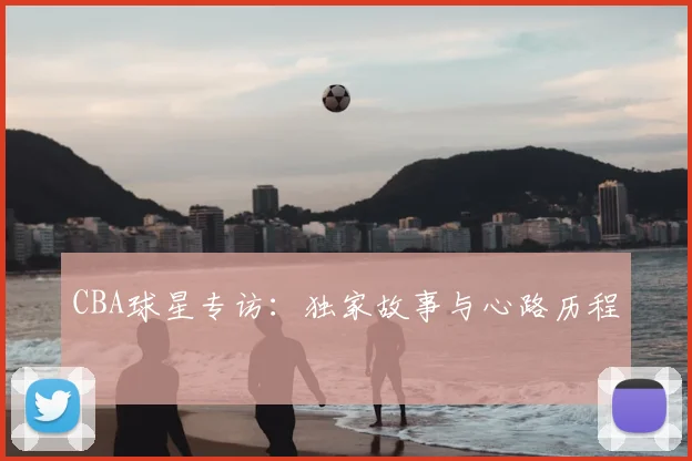 CBA球星专访：独家故事与心路历程