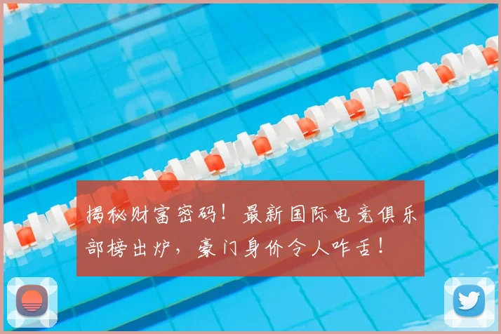 揭秘财富密码！最新国际电竞俱乐部榜出炉，豪门身价令人咋舌！